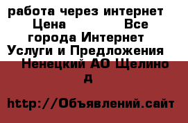 работа через интернет › Цена ­ 30 000 - Все города Интернет » Услуги и Предложения   . Ненецкий АО,Щелино д.